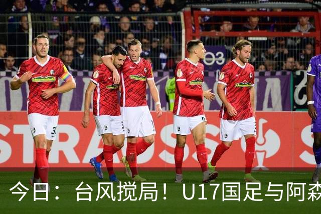 今日：台风搅局！U17国足与阿森纳并列明日之星杯冠军