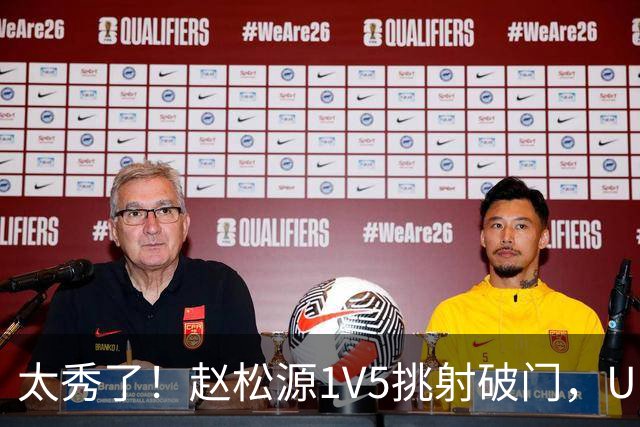 太秀了！赵松源1V5挑射破门，U17国足1-0阿森纳